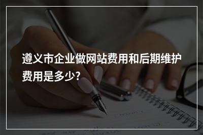 [year]遵义市企业做网站费用和后期维护费用是多少?