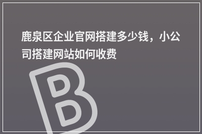 [year]鹿泉区企业官网搭建多少钱，小公司搭建网站如何收费