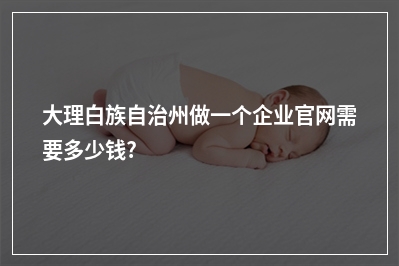 [year]大理白族自治州做一个企业官网需要多少钱?