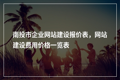 [year]南投市企业网站建设报价表，网站建设费用价格一览表