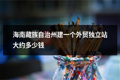 [year]海南藏族自治州建一个外贸独立站大约多少钱