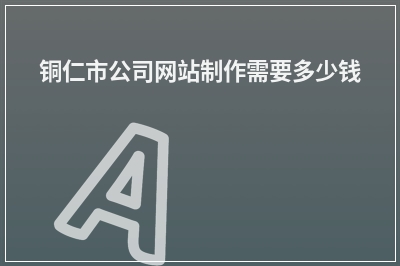 [year]铜仁市公司网站制作需要多少钱