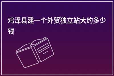 [year]鸡泽县建一个外贸独立站大约多少钱