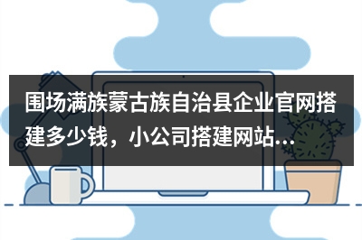 [year]围场满族蒙古族自治县企业官网搭建多少钱，小公司搭建网站如何收费