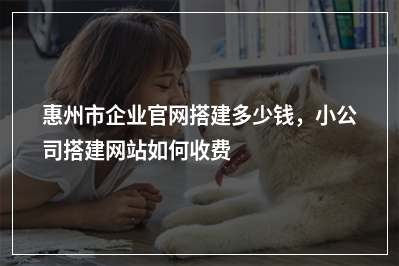 [year]惠州市企业官网搭建多少钱，小公司搭建网站如何收费