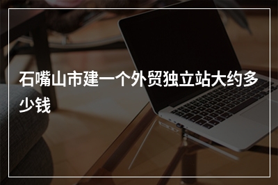 [year]石嘴山市建一个外贸独立站大约多少钱