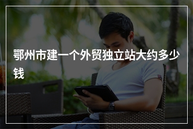 [year]鄂州市建一个外贸独立站大约多少钱