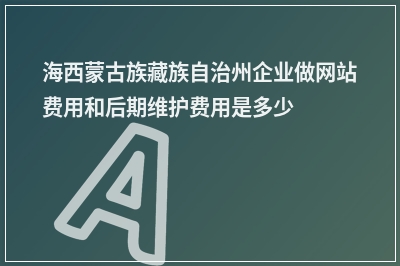 [year]海西蒙古族藏族自治州企业做网站费用和后期维护费用是多少?