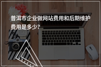 [year]普洱市企业做网站费用和后期维护费用是多少?