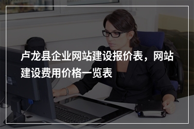 [year]卢龙县企业网站建设报价表，网站建设费用价格一览表