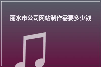 [year]丽水市公司网站制作需要多少钱