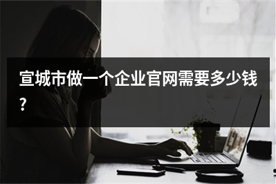 [year]宣城市做一个企业官网需要多少钱?