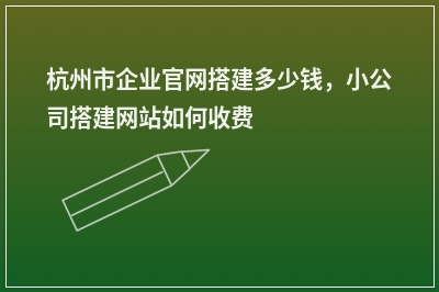 [year]杭州市企业官网搭建多少钱，小公司搭建网站如何收费