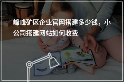 [year]峰峰矿区企业官网搭建多少钱，小公司搭建网站如何收费