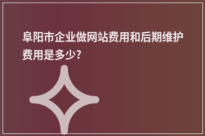 [year]阜阳市企业做网站费用和后期维护费用是多少?