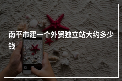 [year]南平市建一个外贸独立站大约多少钱