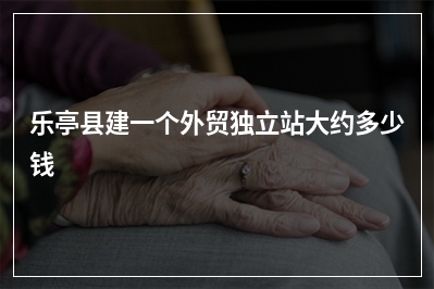 [year]乐亭县建一个外贸独立站大约多少钱