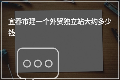 [year]宜春市建一个外贸独立站大约多少钱