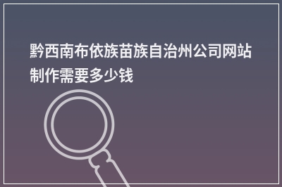 [year]黔西南布依族苗族自治州公司网站制作需要多少钱
