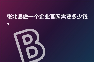 [year]张北县做一个企业官网需要多少钱?