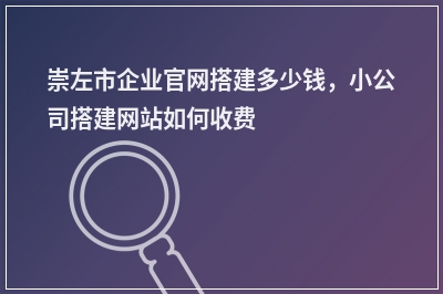 [year]崇左市企业官网搭建多少钱，小公司搭建网站如何收费