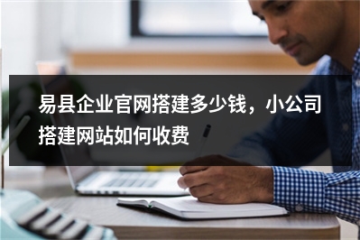 [year]易县企业官网搭建多少钱，小公司搭建网站如何收费