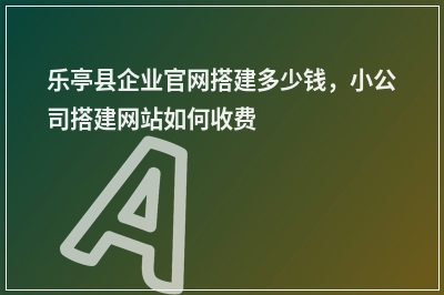 [year]乐亭县企业官网搭建多少钱，小公司搭建网站如何收费