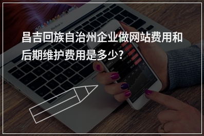 [year]昌吉回族自治州企业做网站费用和后期维护费用是多少?
