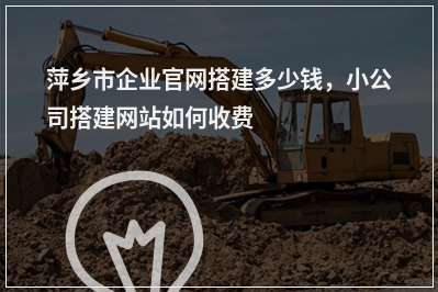 [year]萍乡市企业官网搭建多少钱，小公司搭建网站如何收费