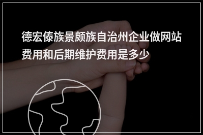 [year]德宏傣族景颇族自治州企业做网站费用和后期维护费用是多少?