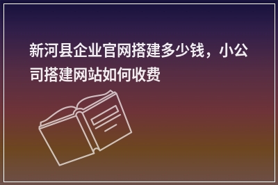 [year]新河县企业官网搭建多少钱，小公司搭建网站如何收费
