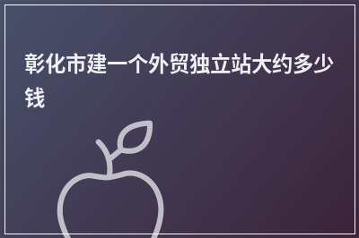 [year]彰化市建一个外贸独立站大约多少钱