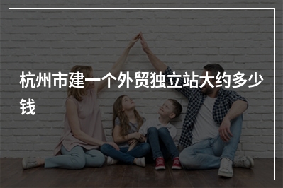 [year]杭州市建一个外贸独立站大约多少钱