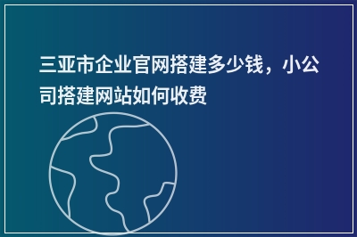 [year]三亚市企业官网搭建多少钱，小公司搭建网站如何收费