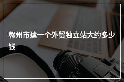 [year]赣州市建一个外贸独立站大约多少钱