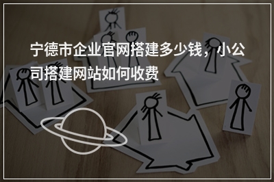 [year]宁德市企业官网搭建多少钱，小公司搭建网站如何收费
