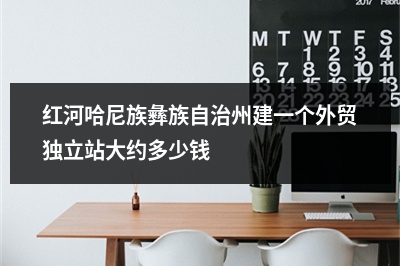 [year]红河哈尼族彝族自治州建一个外贸独立站大约多少钱