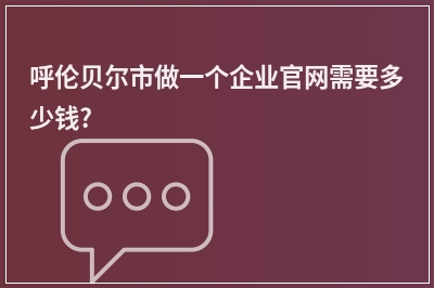 [year]呼伦贝尔市做一个企业官网需要多少钱?