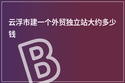 [year]云浮市建一个外贸独立站大约多少钱