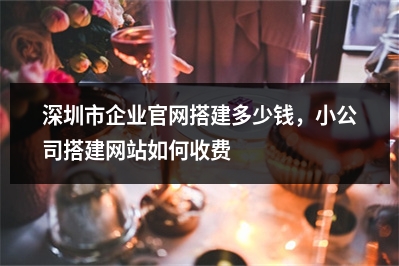[year]深圳市企业官网搭建多少钱，小公司搭建网站如何收费