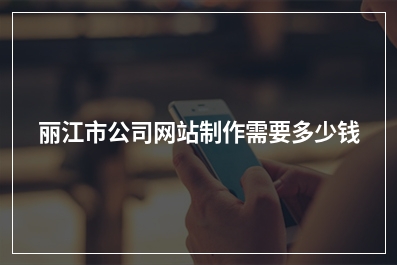 [year]丽江市公司网站制作需要多少钱