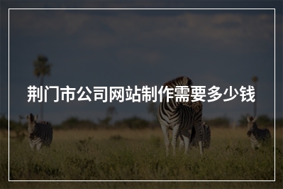 [year]荆门市公司网站制作需要多少钱