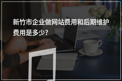 [year]新竹市企业做网站费用和后期维护费用是多少?