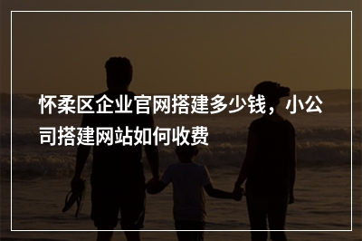 [year]怀柔区企业官网搭建多少钱，小公司搭建网站如何收费