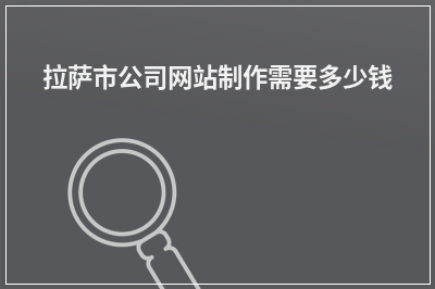 [year]拉萨市公司网站制作需要多少钱