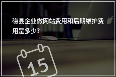 [year]磁县企业做网站费用和后期维护费用是多少?