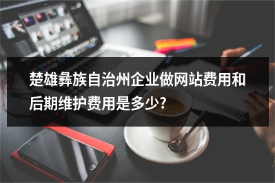 [year]楚雄彝族自治州企业做网站费用和后期维护费用是多少?