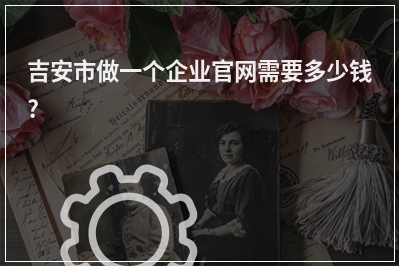 [year]吉安市做一个企业官网需要多少钱?