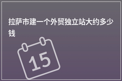 [year]拉萨市建一个外贸独立站大约多少钱