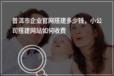 [year]普洱市企业官网搭建多少钱，小公司搭建网站如何收费